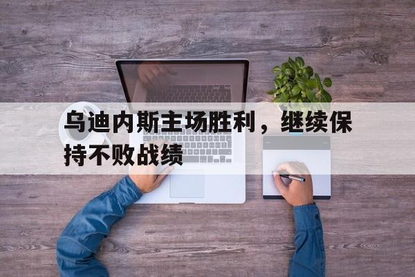 欧博iOS安装常见问题-乌迪内斯主场胜利,继续保持不败战绩的原因